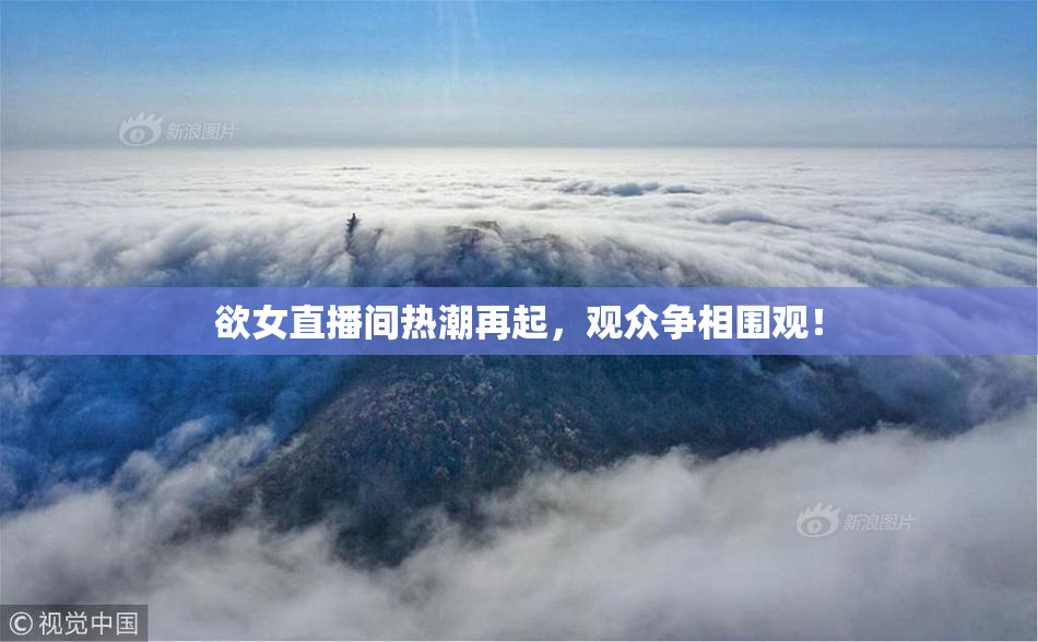欲女直播间热潮再起，观众争相围观！