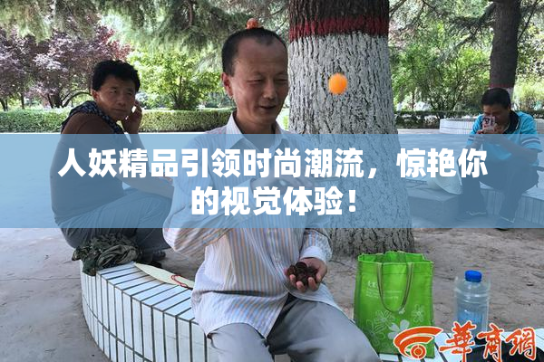 人妖精品引领时尚潮流，惊艳你的视觉体验！