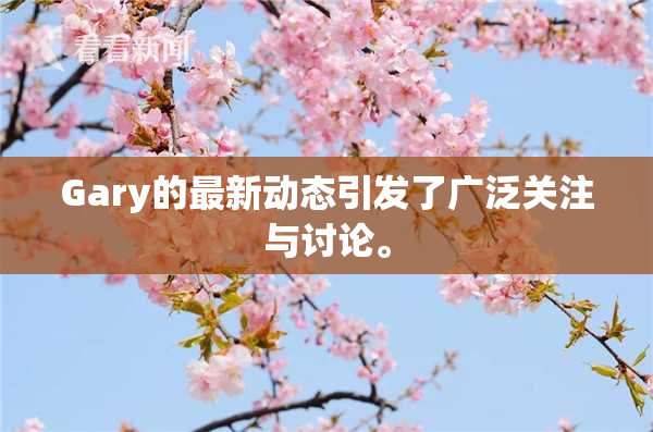Gary的最新动态引发了广泛关注与讨论。
