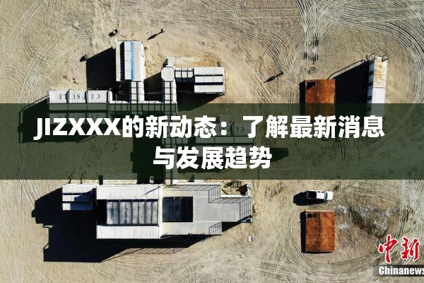 JIZXXX的新动态：了解最新消息与发展趋势