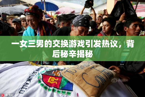 一女三男的交换游戏引发热议，背后秘辛揭秘