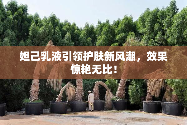 妲己乳液引领护肤新风潮，效果惊艳无比！