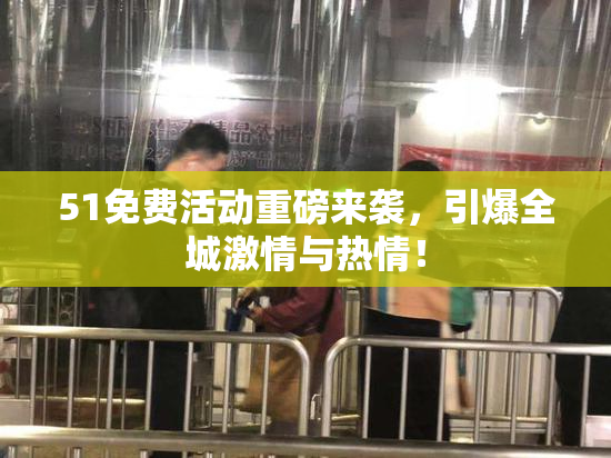 51免费活动重磅来袭，引爆全城激情与热情！