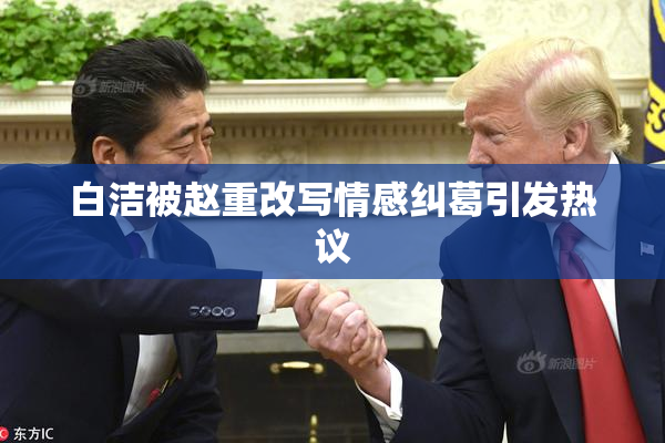 白洁被赵重改写情感纠葛引发热议