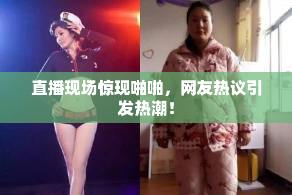 直播现场惊现啪啪，网友热议引发热潮！