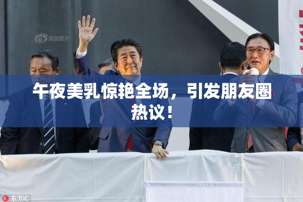 午夜美乳惊艳全场，引发朋友圈热议！