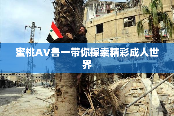 蜜桃AV鲁一带你探索精彩成人世界
