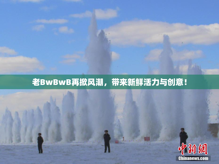 老BwBwB再掀风潮，带来新鲜活力与创意！