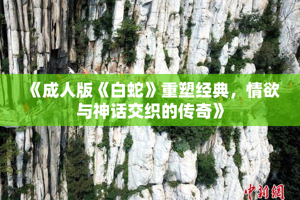 《成人版《白蛇》重塑经典，情欲与神话交织的传奇》