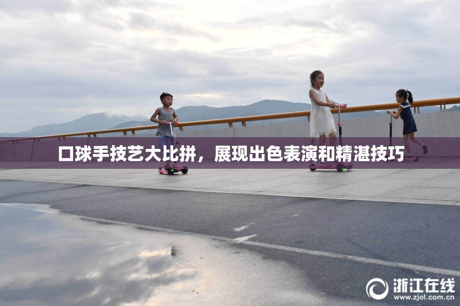 口球手技艺大比拼，展现出色表演和精湛技巧