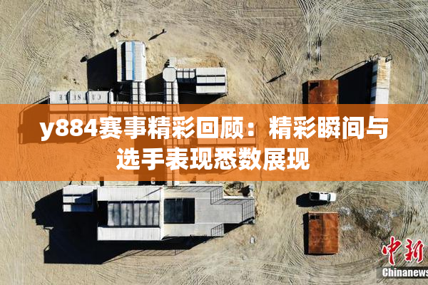 y884赛事精彩回顾：精彩瞬间与选手表现悉数展现