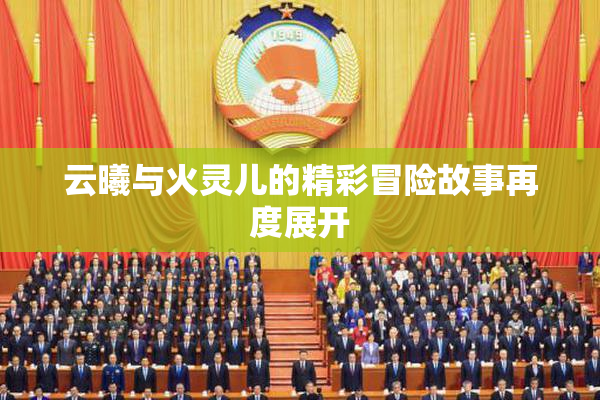 云曦与火灵儿的精彩冒险故事再度展开