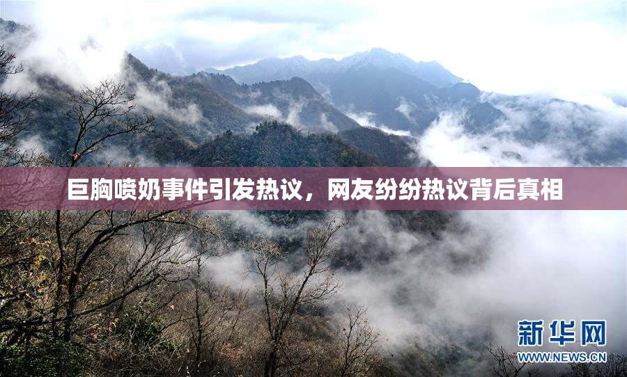 巨胸喷奶事件引发热议，网友纷纷热议背后真相