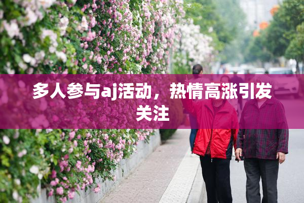 多人参与aj活动，热情高涨引发关注