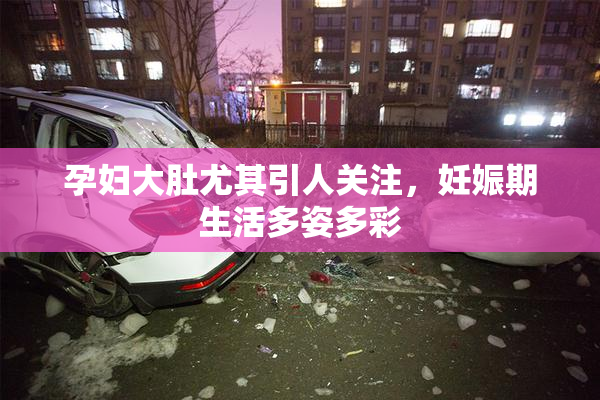 孕妇大肚尤其引人关注，妊娠期生活多姿多彩