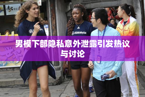 男模下部隐私意外泄露引发热议与讨论
