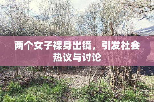 两个女子裸身出镜，引发社会热议与讨论