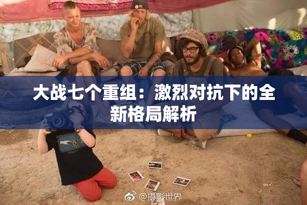 大战七个重组：激烈对抗下的全新格局解析