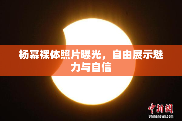 杨幂裸体照片曝光，自由展示魅力与自信