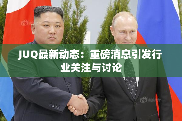 JUQ最新动态：重磅消息引发行业关注与讨论