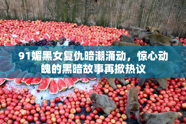 91媚黑女复仇暗潮涌动，惊心动魄的黑暗故事再掀热议