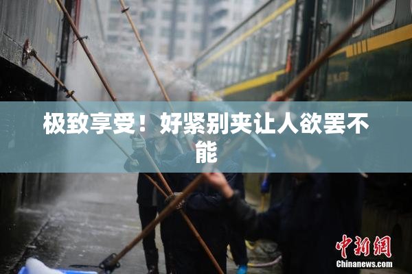 极致享受！好紧别夹让人欲罢不能