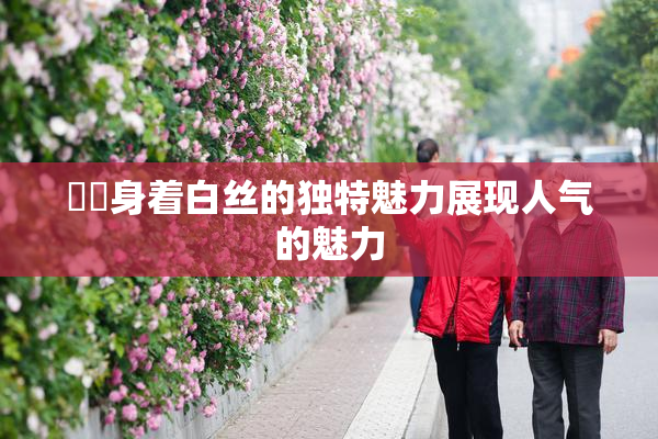 妺妺身着白丝的独特魅力展现人气的魅力
