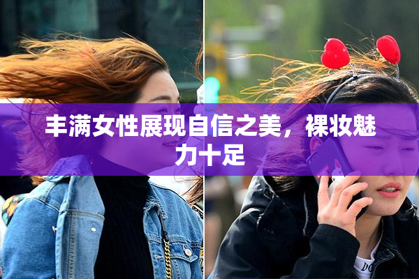 丰满女性展现自信之美，裸妆魅力十足