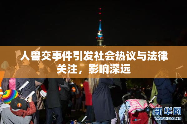 人兽交事件引发社会热议与法律关注，影响深远