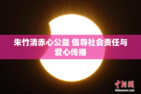 朱竹清赤心公益 倡导社会责任与爱心传播