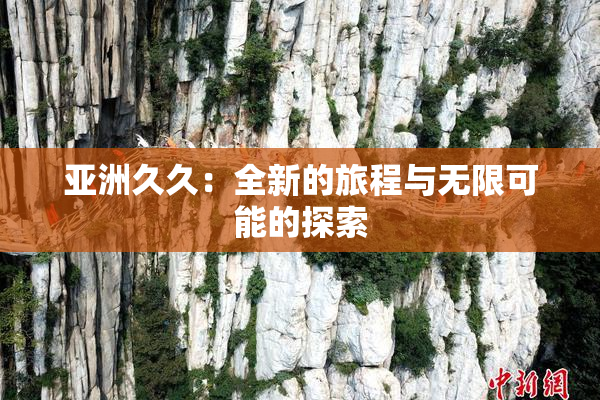 亚洲久久：全新的旅程与无限可能的探索