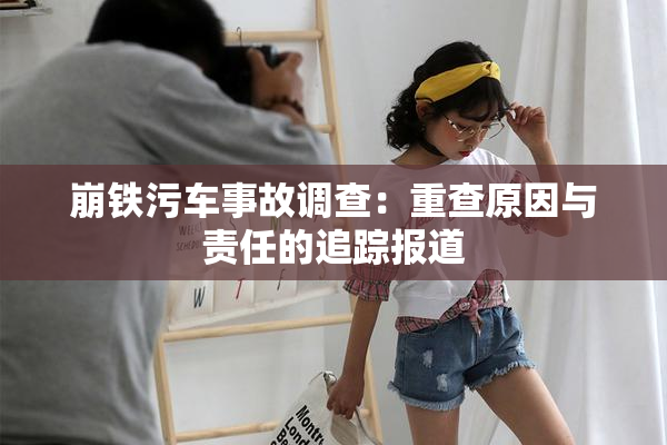 崩铁污车事故调查：重查原因与责任的追踪报道