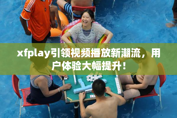 xfplay引领视频播放新潮流，用户体验大幅提升！