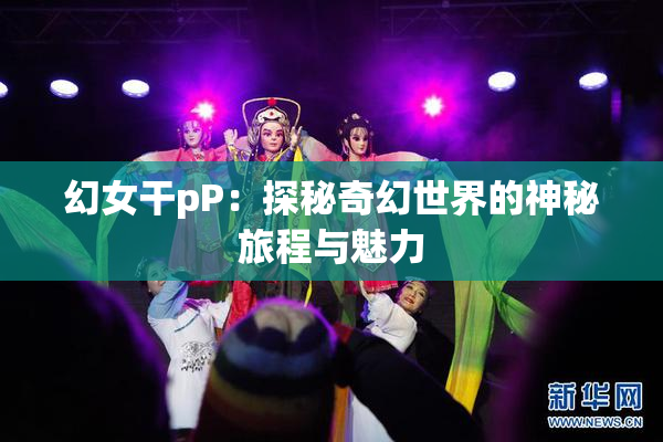幻女干pP：探秘奇幻世界的神秘旅程与魅力