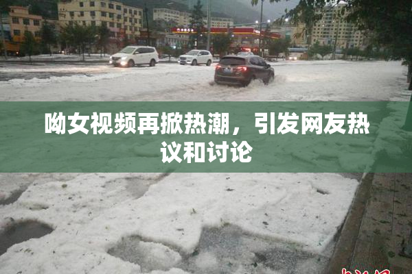 呦女视频再掀热潮，引发网友热议和讨论