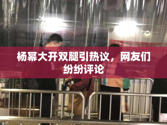 杨幂大开双腿引热议，网友们纷纷评论