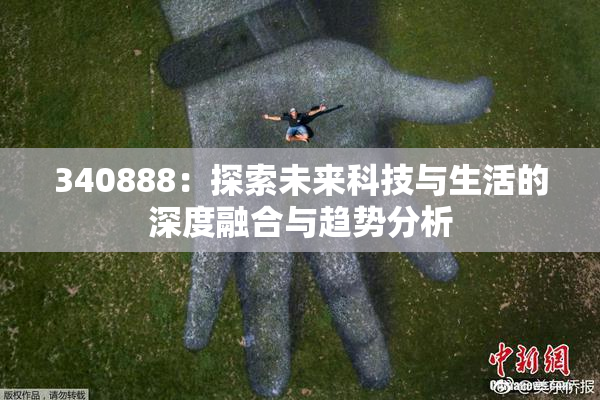 340888：探索未来科技与生活的深度融合与趋势分析