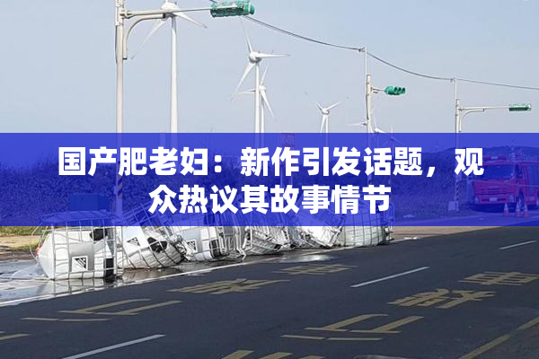 国产肥老妇：新作引发话题，观众热议其故事情节