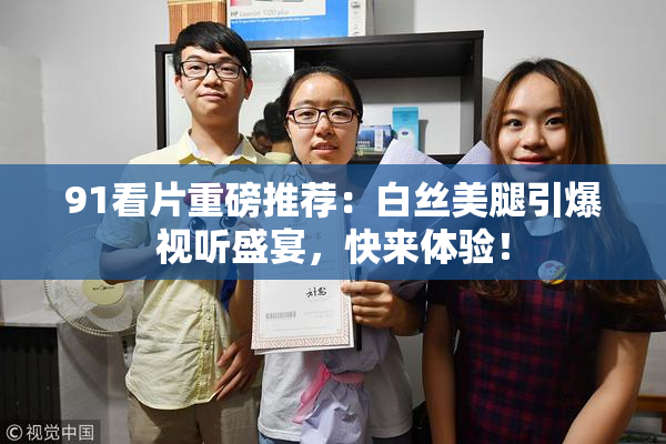 91看片重磅推荐：白丝美腿引爆视听盛宴，快来体验！