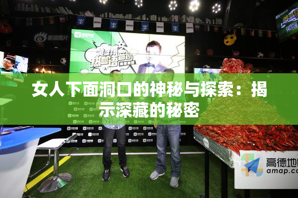女人下面洞口的神秘与探索：揭示深藏的秘密