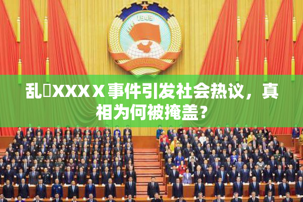 乱婬XXXⅩ事件引发社会热议，真相为何被掩盖？