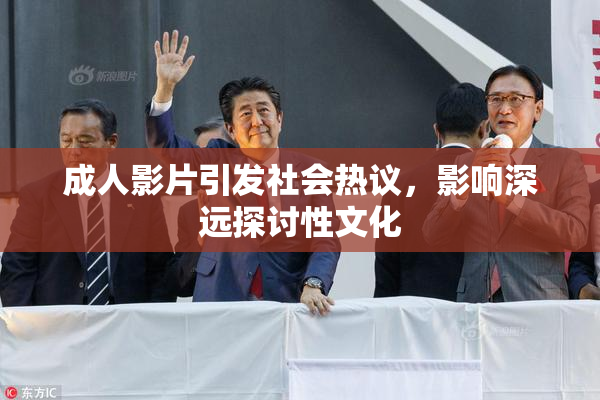 成人影片引发社会热议，影响深远探讨性文化