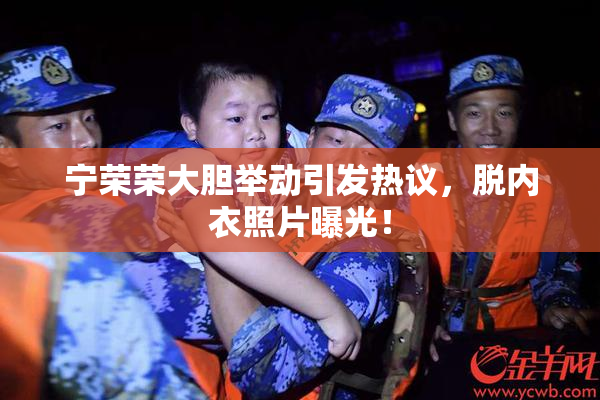 宁荣荣大胆举动引发热议，脱内衣照片曝光！
