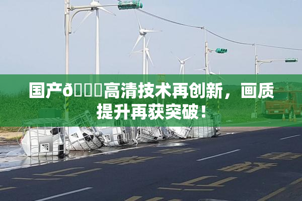 国产🍑高清技术再创新，画质提升再获突破！