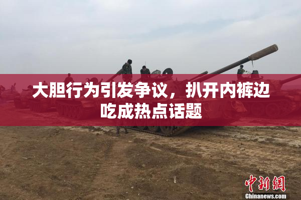 大胆行为引发争议，扒开内裤边吃成热点话题