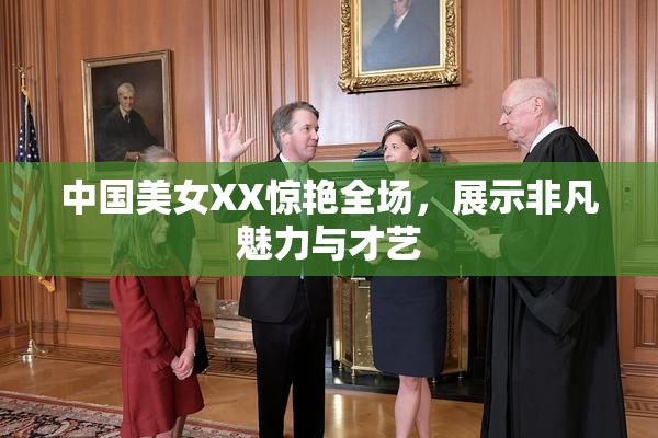 中国美女XX惊艳全场，展示非凡魅力与才艺