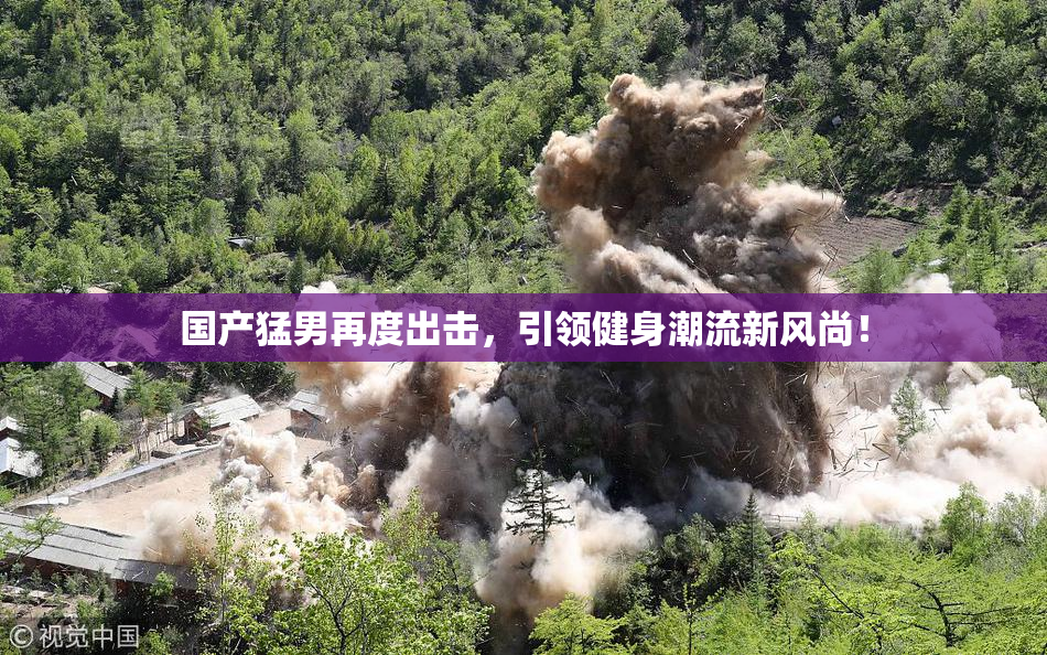国产猛男再度出击，引领健身潮流新风尚！