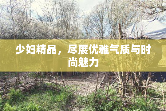 少妇精品，尽展优雅气质与时尚魅力