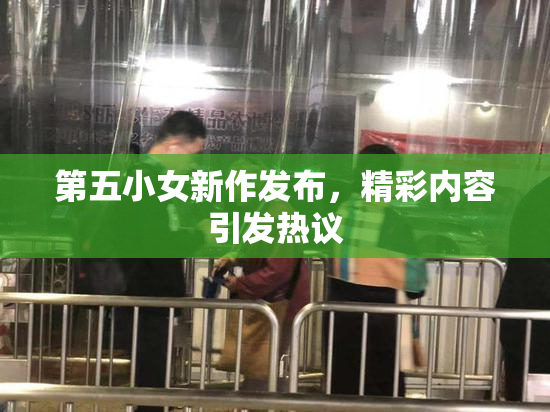 第五小女新作发布，精彩内容引发热议