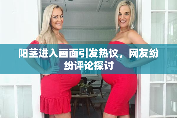 阳茎进入画面引发热议，网友纷纷评论探讨